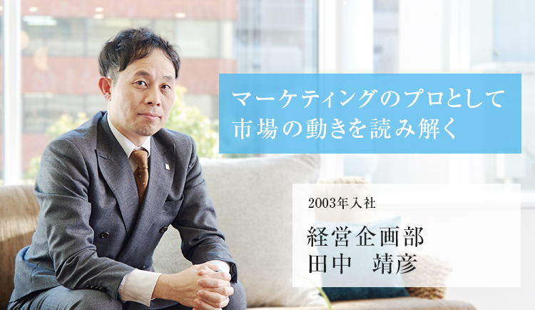 マーケティングのプロとして市場の動きを読み解く 2003年入社 経営企画部 田中 靖彦