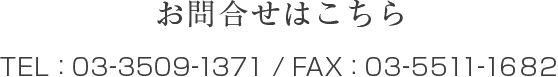 お問合せはこちら TEL : 03-3509-1372 / FAX : 03-5511-1682 