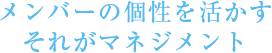 メンバーの個性を活かすそれがマネジメント