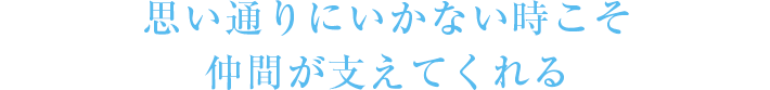 思い通りにいかない時こそ仲間が支えてくれる