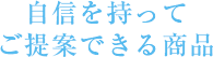 自信を持ってご提案できる商品
