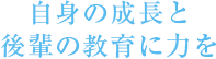 自身の成長と後輩の教育に力を