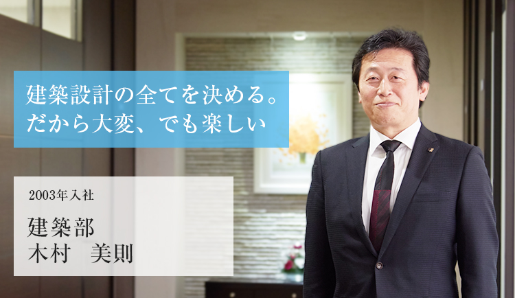 建築設計の全てを決める。だから大変、でも楽しい 2003年入社 建築部 木村 美則