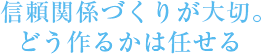 信頼関係づくりが大切。どう作るかは任せる