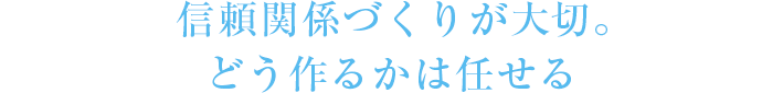 信頼関係づくりが大切。どう作るかは任せる