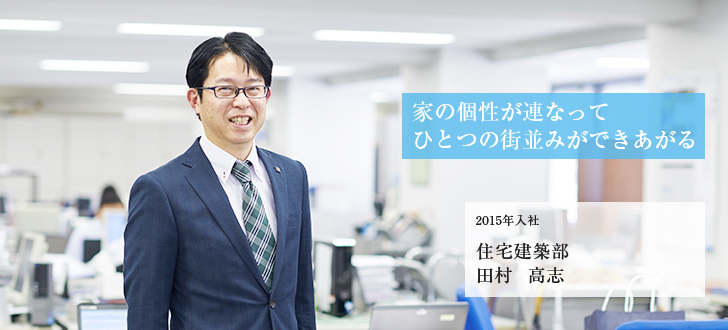 家の個性が連なってひとつの街並みができあがる 2015年入社 住宅建築部 田村 高志