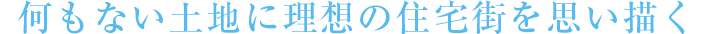 何もない土地に理想の住宅街を思い描く
