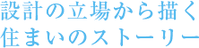 設計の立場から描く住まいのストーリー