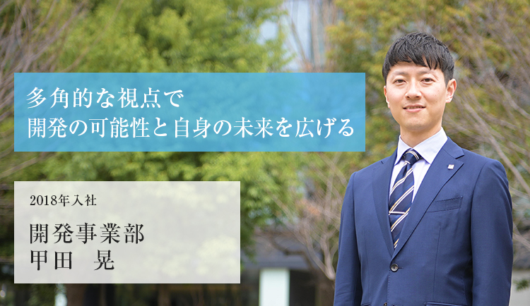 多角的な視点で開発の可能性と自身の未来を広げる 2018年入社 開発事業部 甲田 晃