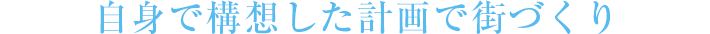 自身で構想した計画で街づくり