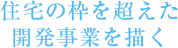 住宅の枠を超えた開発事業を描く