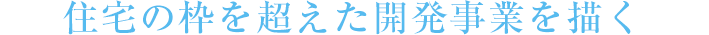 住宅の枠を超えた開発事業を描く