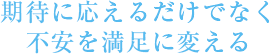 期待に応えるだけでなく不安を満足に変える