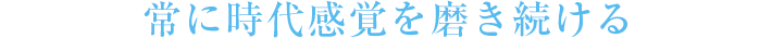 常に時代感覚を磨き続ける