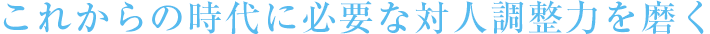 これからの時代に必要な対人調整力を磨く