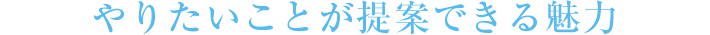 やりたいことが提案できる魅力