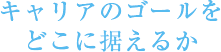 キャリアのゴールをどこに据えるか