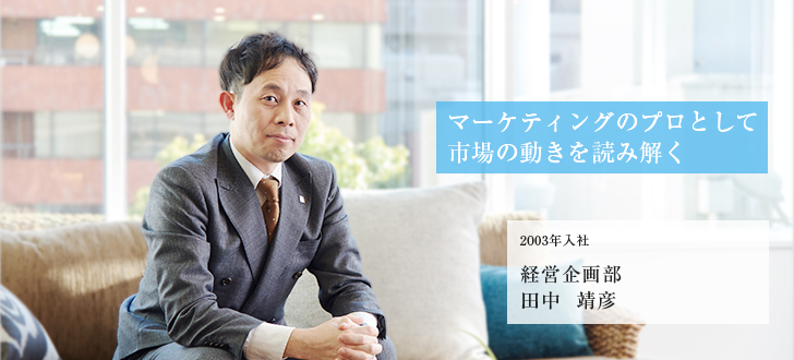 マーケティングのプロとして市場の動きを読み解く 2003年入社 経営企画部 田中 靖彦