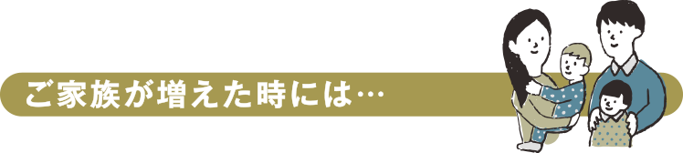 ご家族が増えた時には…