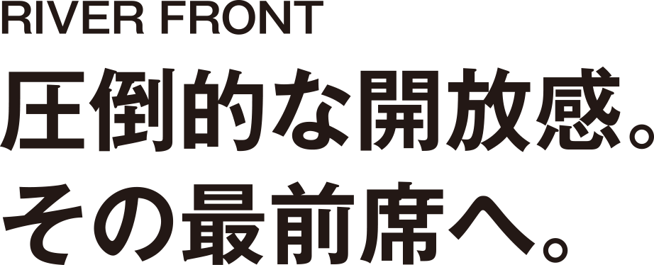RIVER FRONT／圧倒的な開放感。その最前席へ。