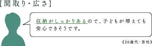 [間取り・広さ]収納がしっかりあるので、子どもが増えても安心できそうです。《20歳代・男性》