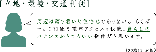 [立地・環境・交通利便]周辺は落ち着いた住宅地でありながら、ららぽーとの利便や電車アクセスも快適。暮らしのバランスがとてもいい物件だと思います。《30歳代・女性》